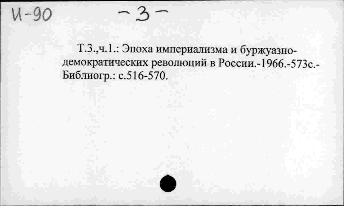 ﻿М-90	-3"
Т.3.,ч.1.: Эпоха империализма и буржуазнодемократических революций в России.-1966.-573с,-Библиогр.: с.516-570.